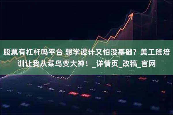 股票有杠杆吗平台 想学设计又怕没基础？美工班培训让我从菜鸟变大神！_详情页_改稿_官网