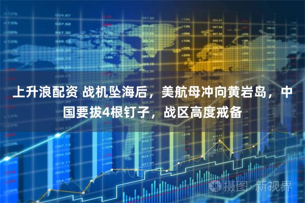 上升浪配资 战机坠海后，美航母冲向黄岩岛，中国要拔4根钉子，战区高度戒备