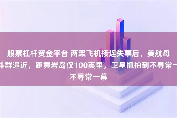 股票杠杆资金平台 两架飞机接连失事后，美航母战斗群逼近，距黄岩岛仅100英里，卫星抓拍到不寻常一幕
