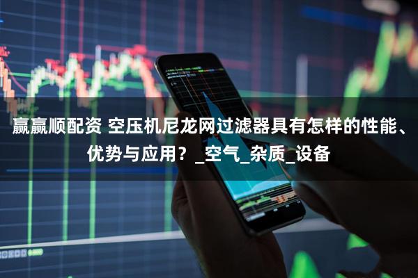 赢赢顺配资 空压机尼龙网过滤器具有怎样的性能、优势与应用？_空气_杂质_设备