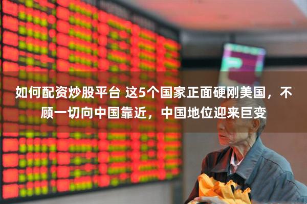 如何配资炒股平台 这5个国家正面硬刚美国，不顾一切向中国靠近，中国地位迎来巨变
