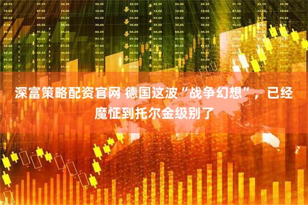 深富策略配资官网 德国这波“战争幻想”，已经魔怔到托尔金级别了