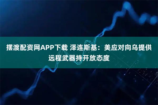 摆渡配资网APP下载 泽连斯基:美应对向乌提供远程武器持开放态度