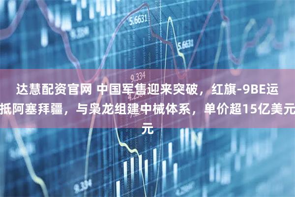 达慧配资官网 中国军售迎来突破，红旗-9BE运抵阿塞拜疆，与枭龙组建中械体系，单价超15亿美元
