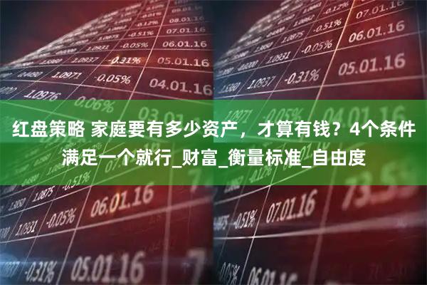 红盘策略 家庭要有多少资产，才算有钱？4个条件满足一个就行_财富_衡量标准_自由度