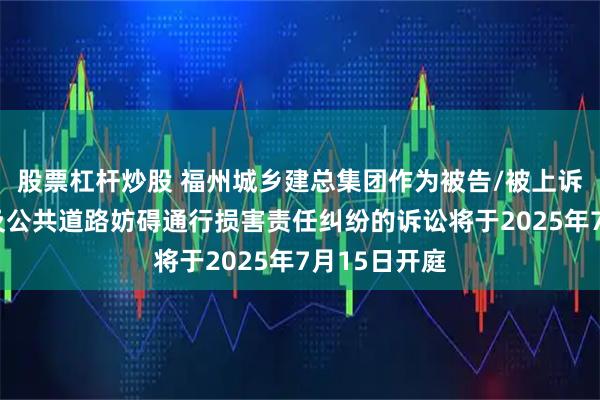 股票杠杆炒股 福州城乡建总集团作为被告/被上诉人的1起涉及公共道路妨碍通行损害责任纠纷的诉讼将于2025年7月15日开庭