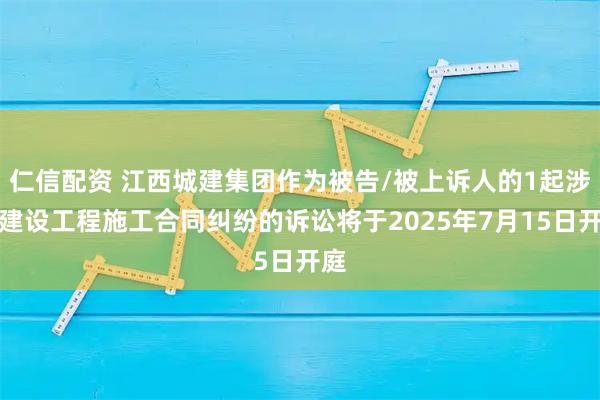 仁信配资 江西城建集团作为被告/被上诉人的1起涉及建设工程施工合同纠纷的诉讼将于2025年7月15日开庭