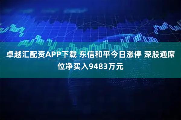 卓越汇配资APP下载 东信和平今日涨停 深股通席位净买入9483万元