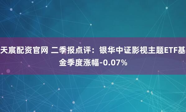 天宸配资官网 二季报点评：银华中证影视主题ETF基金季度涨幅-0.07%
