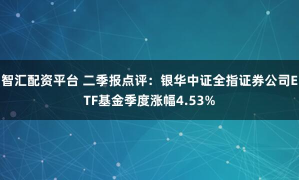 智汇配资平台 二季报点评:银华中证全指证券公司ETF基金季度涨幅4.53%