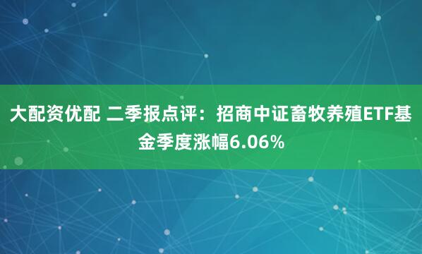 大配资优配 二季报点评：招商中证畜牧养殖ETF基金季度涨幅6.06%