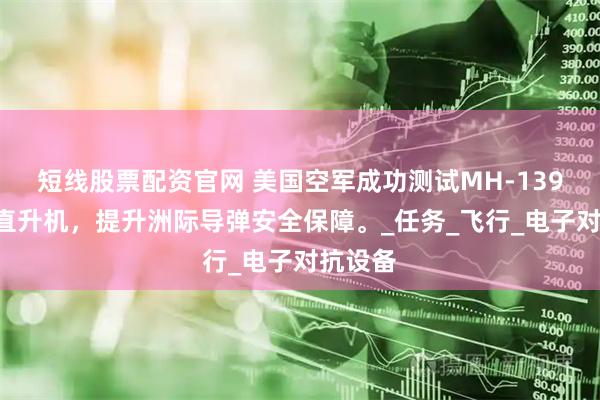 短线股票配资官网 美国空军成功测试MH-139A灰狼直升机,提升洲际导弹安全保障。_任务_飞行_电子对抗设备