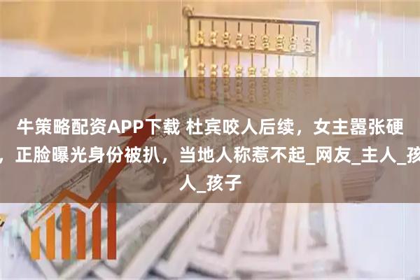 牛策略配资APP下载 杜宾咬人后续,女主嚣张硬刚,正脸曝光身份被扒,当地人称惹不起_网友_主人_孩子