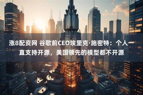 涨8配资网 谷歌前CEO埃里克·施密特:个人一直支持开源,美国领先的模型都不开源