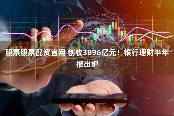 股票股票配资官网 创收3896亿元!银行理财半年报出炉