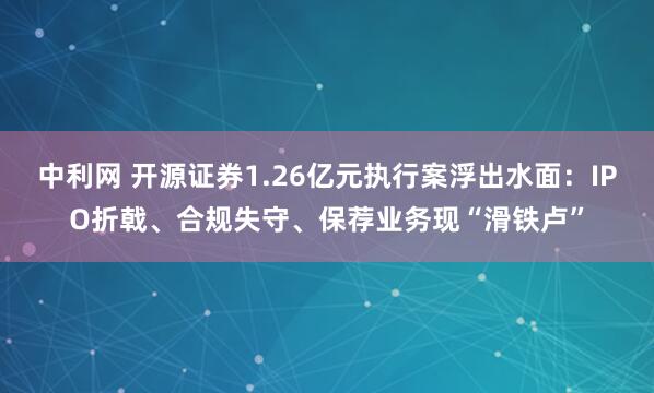 中利网 开源证券1.26亿元执行案浮出水面：IPO折戟、合规失守、保荐业务现“滑铁卢”