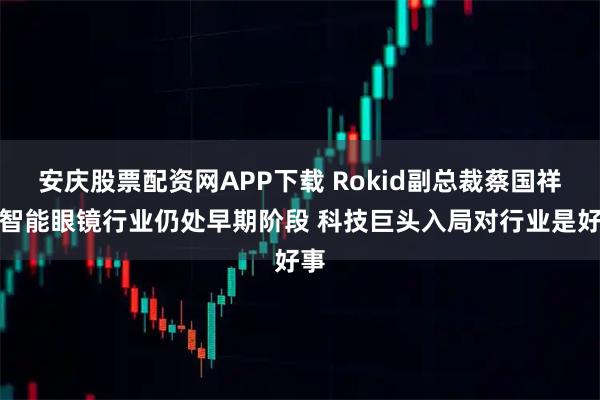 安庆股票配资网APP下载 Rokid副总裁蔡国祥:智能眼镜行业仍处早期阶段 科技巨头入局对行业是好事
