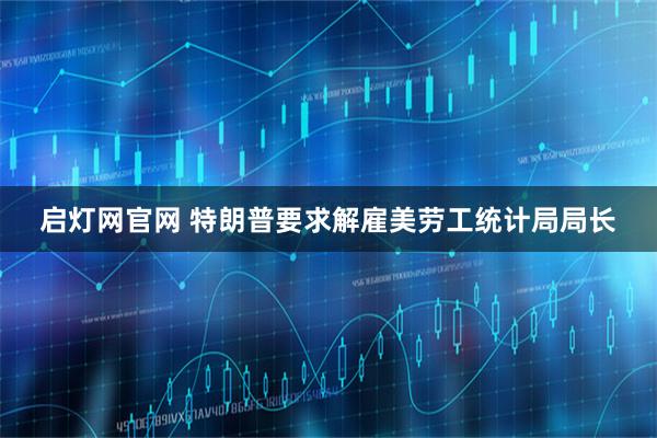 启灯网官网 特朗普要求解雇美劳工统计局局长