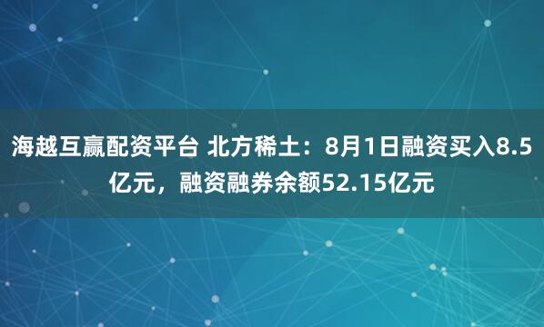 海越互赢配资平台 北方稀土:8月1日融资买入8.5亿元,融资融券余额52.15亿元