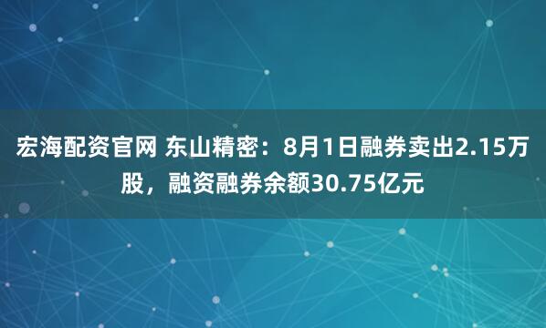 宏海配资官网 东山精密：8月1日融券卖出2.15万股，融资融券余额30.75亿元