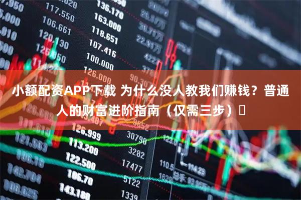 小额配资APP下载 为什么没人教我们赚钱?普通人的财富进阶指南(仅需三步)