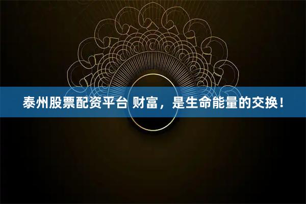 泰州股票配资平台 财富,是生命能量的交换!