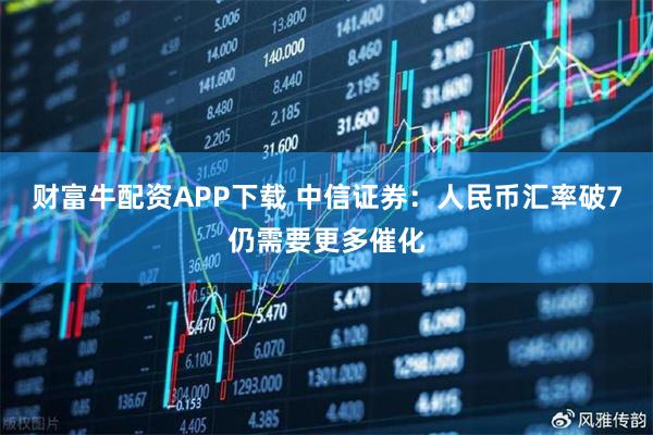 财富牛配资APP下载 中信证券:人民币汇率破7仍需要更多催化