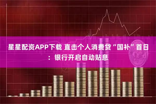 星星配资APP下载 直击个人消费贷“国补”首日:银行开启自动贴息