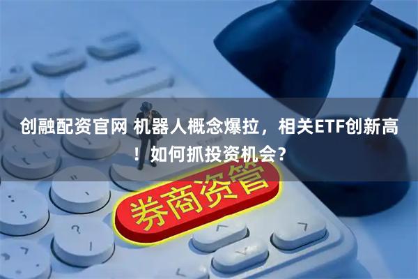 创融配资官网 机器人概念爆拉,相关ETF创新高!如何抓投资机会?