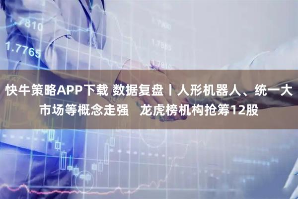 快牛策略APP下载 数据复盘丨人形机器人、统一大市场等概念走强 龙虎榜机构抢筹12股