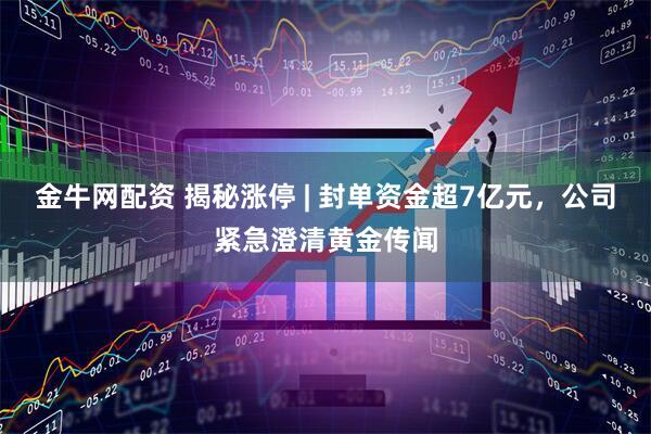 金牛网配资 揭秘涨停 | 封单资金超7亿元,公司紧急澄清黄金传闻