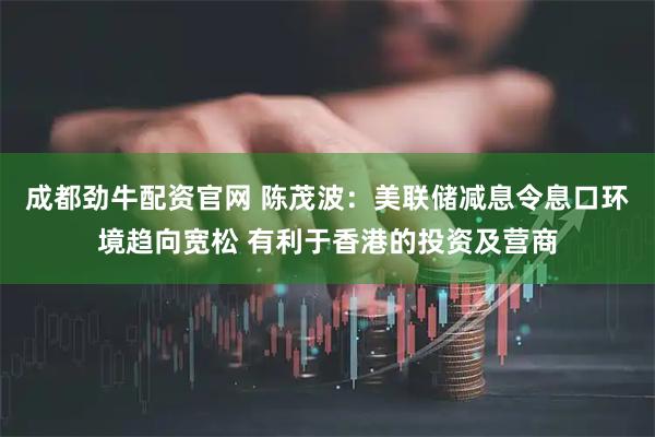 成都劲牛配资官网 陈茂波：美联储减息令息口环境趋向宽松 有利于香港的投资及营商