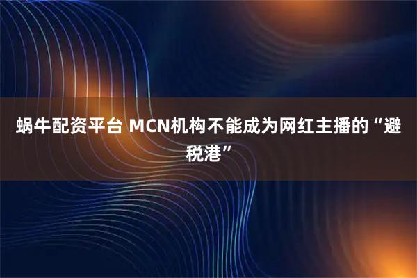 蜗牛配资平台 MCN机构不能成为网红主播的“避税港”