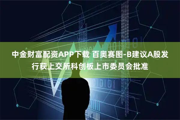 中金财富配资APP下载 百奥赛图-B建议A股发行获上交所科创板上市委员会批准