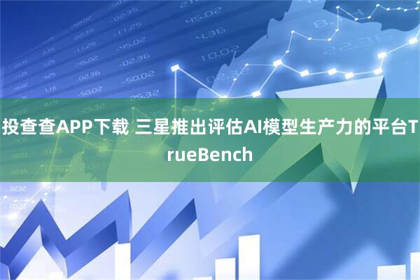 投查查APP下载 三星推出评估AI模型生产力的平台TrueBench