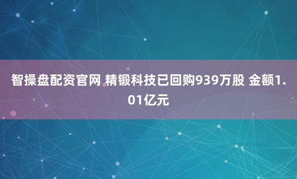 智操盘配资官网 精锻科技已回购939万股 金额1.01亿元