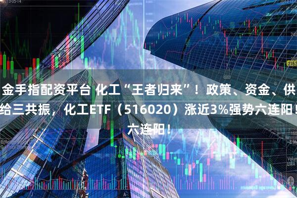金手指配资平台 化工“王者归来”!政策、资金、供给三共振,化工ETF(516020)涨近3%强势六连阳!