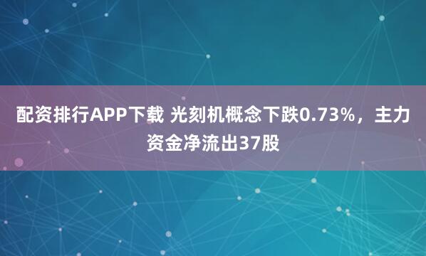 配资排行APP下载 光刻机概念下跌0.73%,主力资金净流出37股