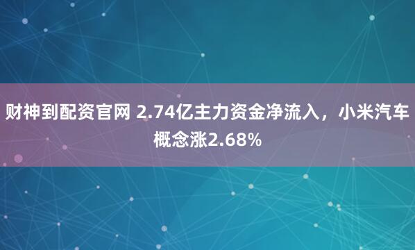 财神到配资官网 2.74亿主力资金净流入,小米汽车概念涨2.68%