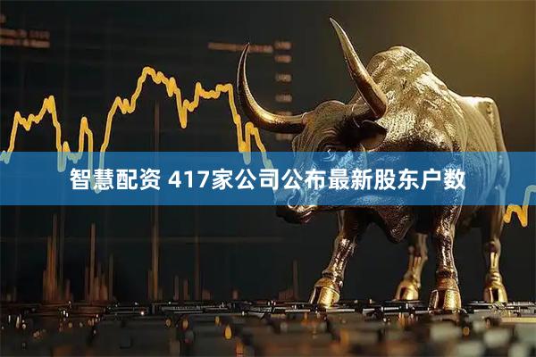 智慧配资 417家公司公布最新股东户数