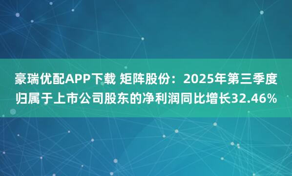 豪瑞优配APP下载 矩阵股份：2025年第三季度归属于上市公司股东的净利润同比增长32.46%