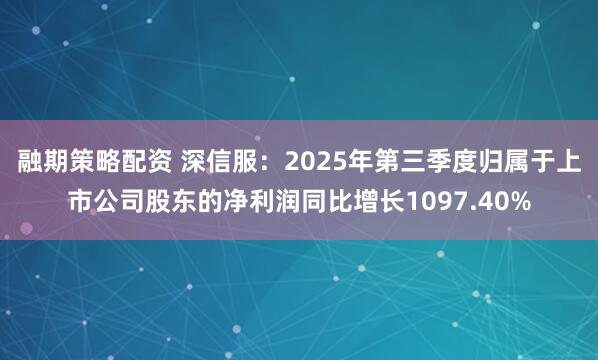 融期策略配资 深信服：2025年第三季度归属于上市公司股东的净利润同比增长1097.40%