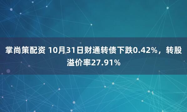 掌尚策配资 10月31日财通转债下跌0.42%，转股溢价率27.91%