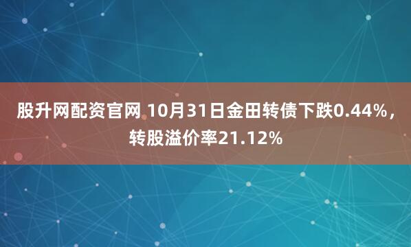股升网配资官网 10月31日金田转债下跌0.44%，转股溢价率21.12%